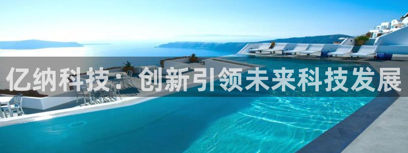 意昂3娱乐首页网站大全：亿纳科技：创新引领未来科技发展