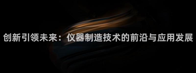 意昂体育3：创新引领未来：仪器制造技术的前沿与应用发展
