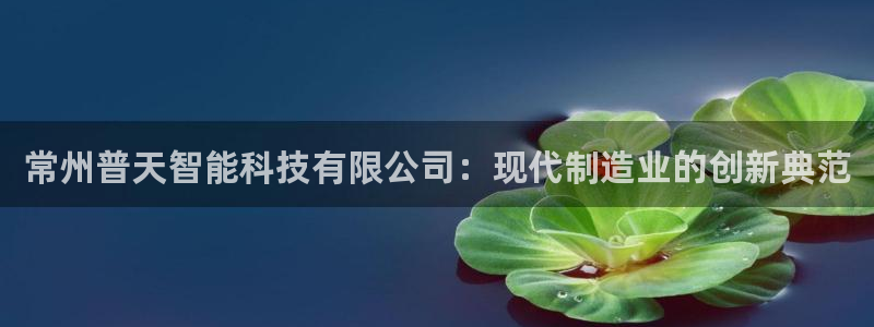 意昂体育3娱乐：常州普天智能科技有限公司：现代制造业的创新典