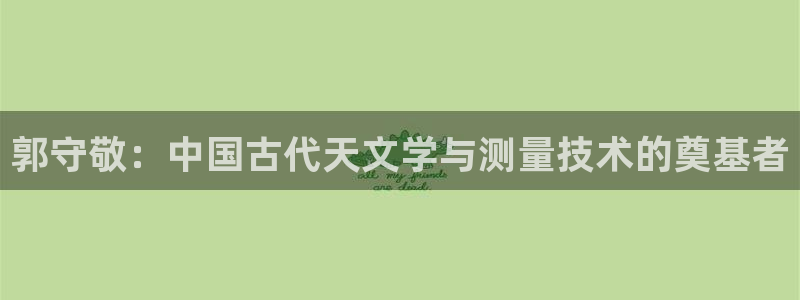意昂体育3软件：郭守敬：中国古代天文学与测量技术的奠基者