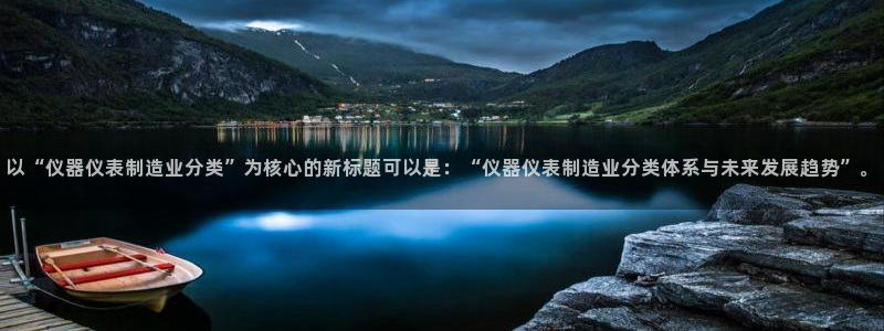 意昂3集团官网首页：以“仪器仪表制造业分类”为核心的新标题可