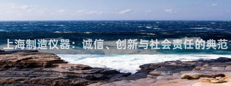 意昂体育3招商电话号码查询：上海制造仪器：诚信、创新与社会责