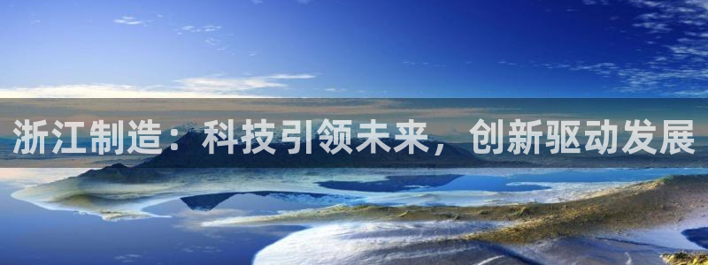 意昂3集团官网首页网址：浙江制造：科技引领未来，创新驱动发展
