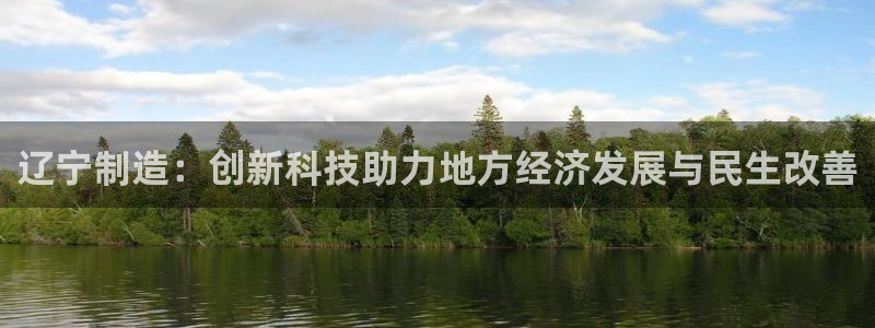 意昂3开户：辽宁制造：创新科技助力地方经济发展与民生改善