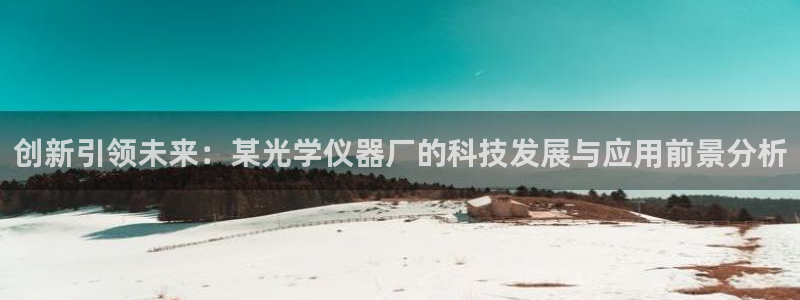 意昂体育3开户：创新引领未来：某光学仪器厂的科技发展与应用前