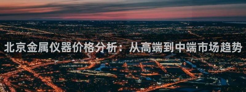 意昂3集团简介：北京金属仪器价格分析：从高端到中端市场趋势