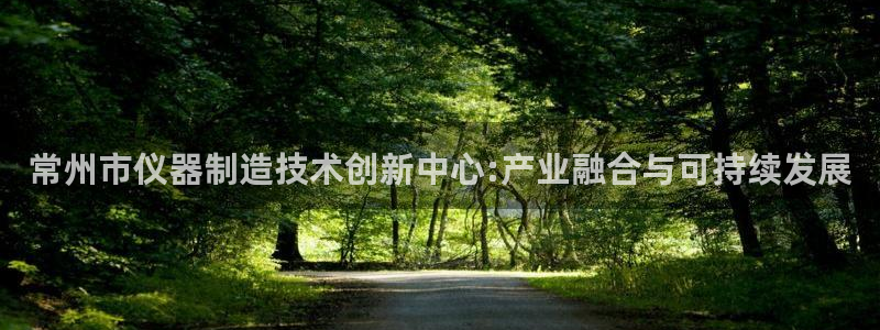 意昂体育3招商电话地址：常州市仪器制造技术创新中心:产业融合