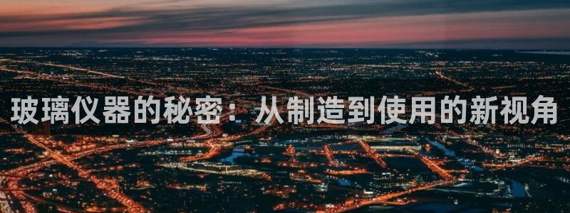 意昂体育3招商：玻璃仪器的秘密：从制造到使用的新视角