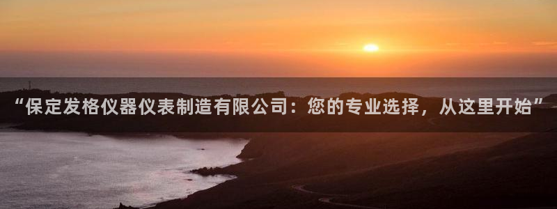 意昂体育3平台注册：“保定发格仪器仪表制造有限公司：您的专业