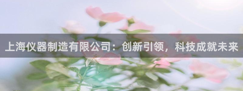 注册意昂3：上海仪器制造有限公司：创新引领，科技成就未来