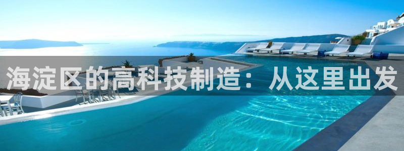 意昂体育3平台注册：海淀区的高科技制造：从这里出发