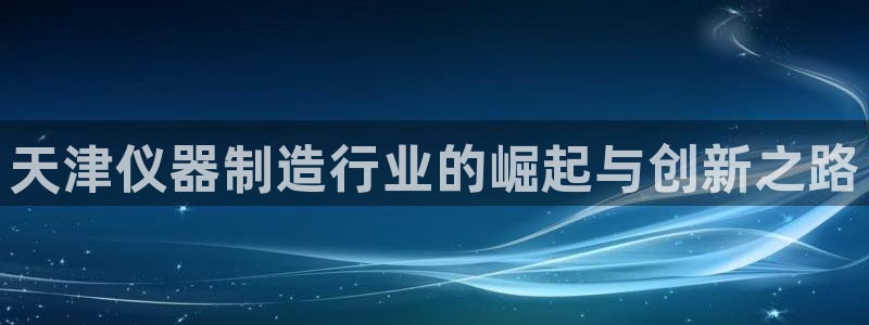 意昂体育3开户：天津仪器制造行业的崛起与创新之路