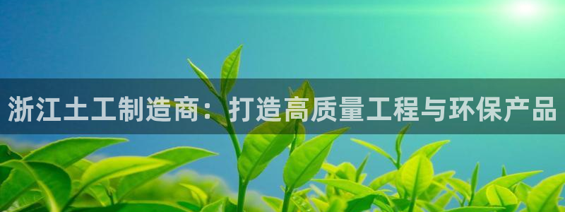 意昂体育3平台假的吗是真的吗：浙江土工制造商：打造高质量工程