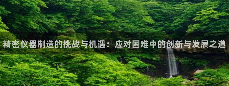 意昂体育3平台：精密仪器制造的挑战与机遇：应对困难中的创新与