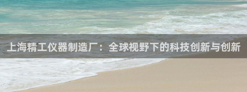 意昂3娱乐平台：上海精工仪器制造厂：全球视野下的科技创新与创