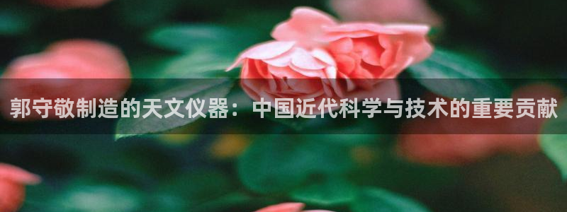 意昂体育3招商电话是多少啊：郭守敬制造的天文仪器：中国近代科