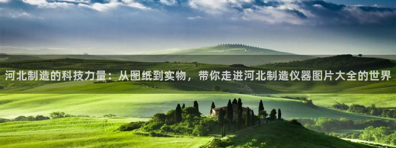 意昂3开户：河北制造的科技力量：从图纸到实物，带你走进河北制