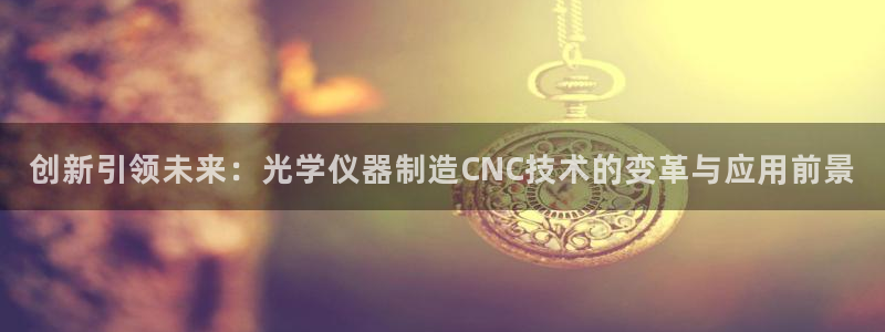 意昂体育3招商电话地址查询：创新引领未来：光学仪器制造CNC