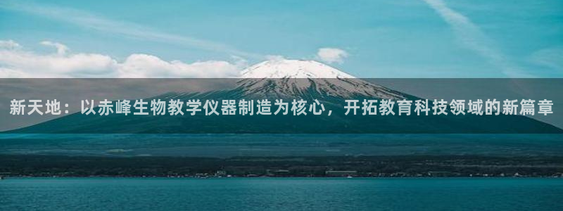 意昂体育3招商电话：新天地：以赤峰生物教学仪器制造为核心，开