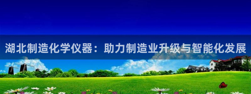 意昂体育3招商电话号码：湖北制造化学仪器：助力制造业升级与智