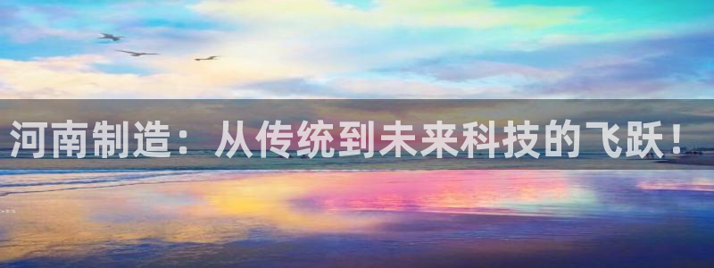 意昂平台体育：河南制造：从传统到未来科技的飞跃！