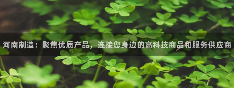 意昂3开户：河南制造：聚焦优质产品，连接您身边的高科技商品和