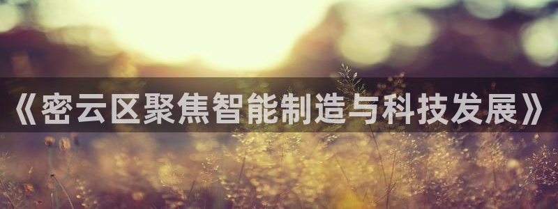 意昂体育3招商：《密云区聚焦智能制造与科技发展》