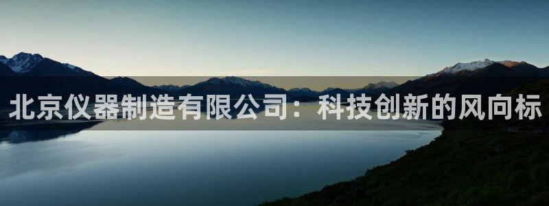 意昂3娱乐：北京仪器制造有限公司：科技创新的风向标