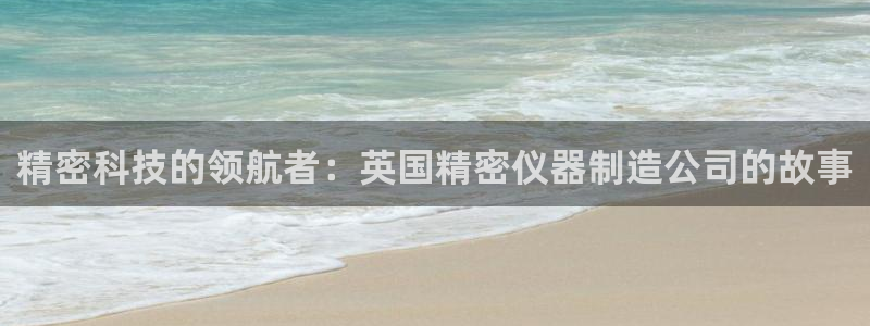 意昂体育3官方客服电话：精密科技的领航者：英国精密仪器制造公