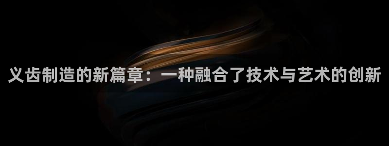 意昂3五金厂：义齿制造的新篇章：一种融合了技术与艺术的创新