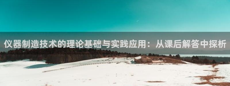 意昂体育3招商电话号码：仪器制造技术的理论基础与实践应用：从