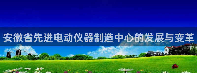 意昂体育3招商电话号码查询：安徽省先进电动仪器制造中心的发展