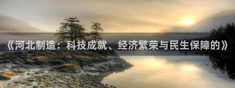 意昂体育3平台注册流程图：《河北制造：科技成就、经济繁荣与民