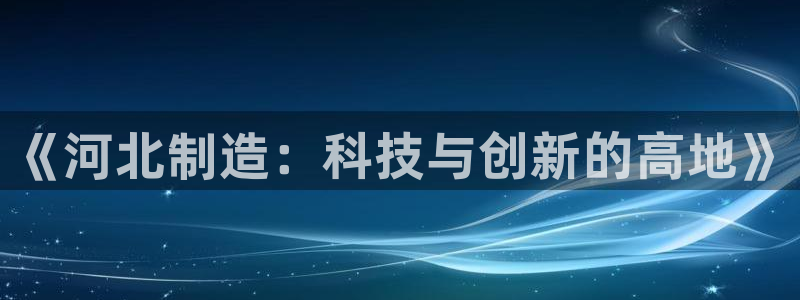 意昂体育3招商电话号码查询是多少：《河北制造：科技与创新的高
