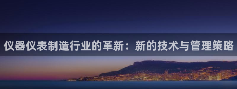 意昂3集团官网首页：仪器仪表制造行业的革新：新的技术与管理策