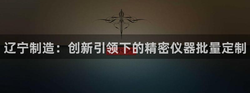 意昂体育3平台注册：辽宁制造：创新引领下的精密仪器批量定制