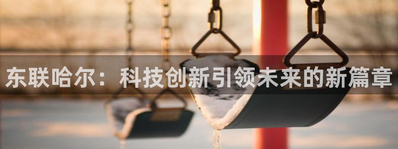 意昂3集团：东联哈尔：科技创新引领未来的新篇章