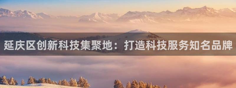 意昂体育3招商电话是多少啊：延庆区创新科技集聚地：打造科技服