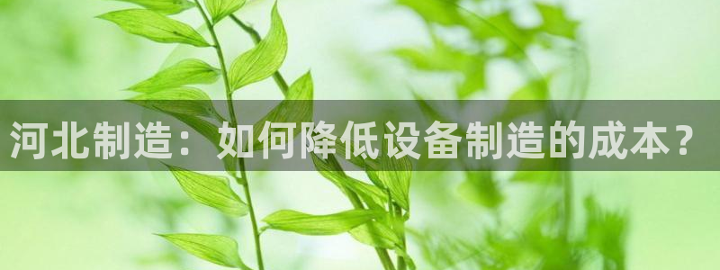 意昂体育3招商电话号码是多少：河北制造：如何降低设备制造的成