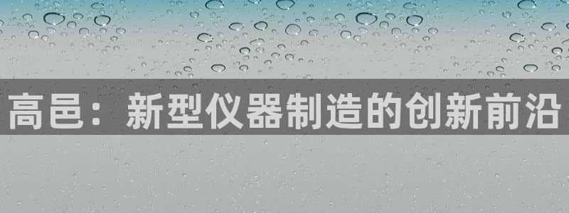 意昂体育3招商电话号码是多少号：高邑：新型仪器制造的创新前沿
