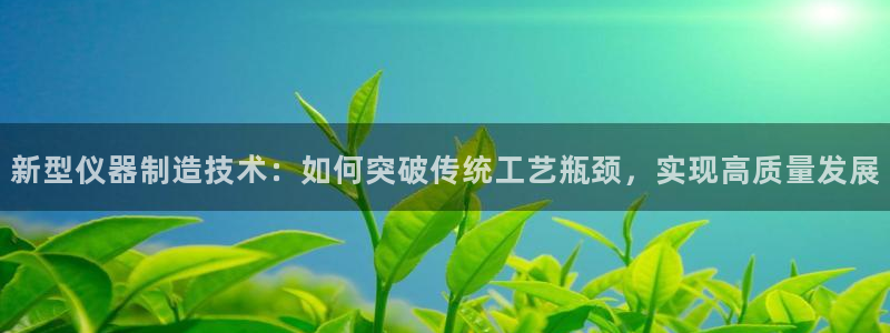 意昂体育3平台：新型仪器制造技术：如何突破传统工艺瓶颈，实现