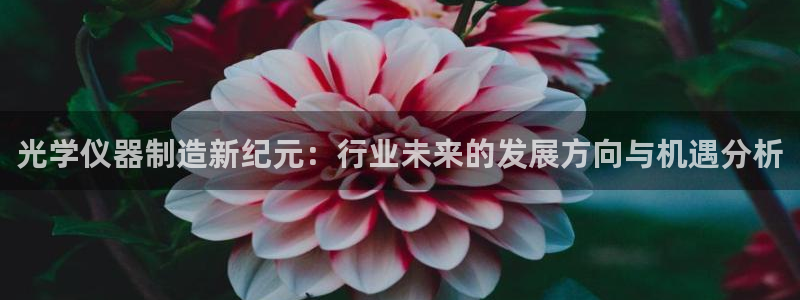 意昂体育3平台APP：光学仪器制造新纪元：行业未来的发展方向