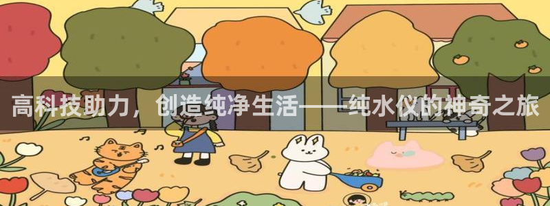 意昂3集团官网首页：高科技助力，创造纯净生活——纯水仪的神奇