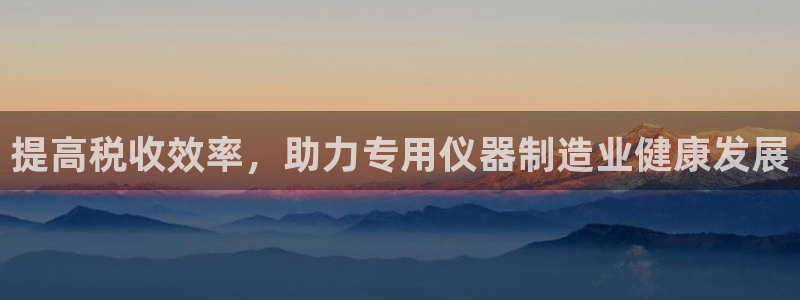 意昂体育3招商电话号码：提高税收效率，助力专用仪器制造业健康