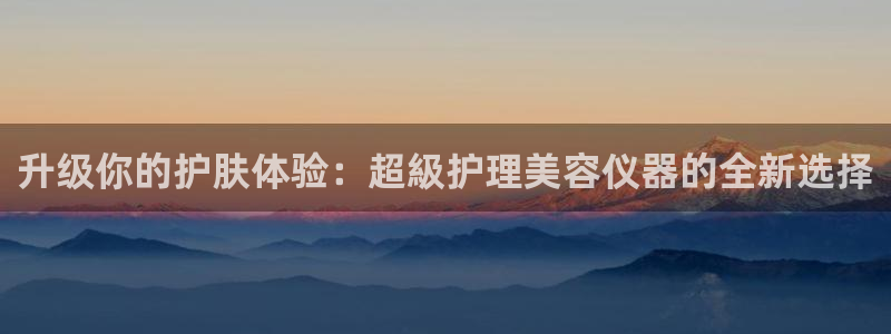 意昂体育3平台APP：升级你的护肤体验：超級护理美容仪器的全