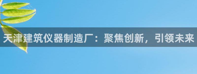 意昂3娱乐平台：天津建筑仪器制造厂：聚焦创新，引领未来