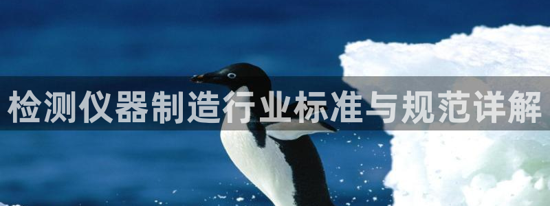 意昂体育3平台假的吗是真的吗：检测仪器制造行业标准与规范详解