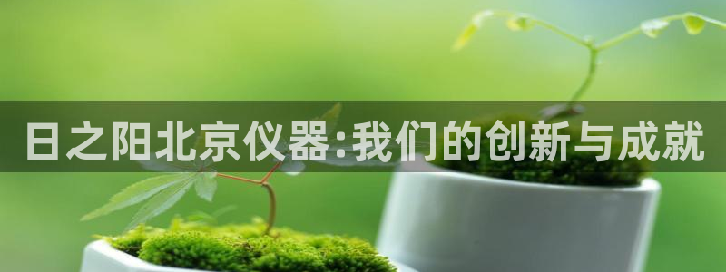 意昂3娱乐平台：日之阳北京仪器:我们的创新与成就