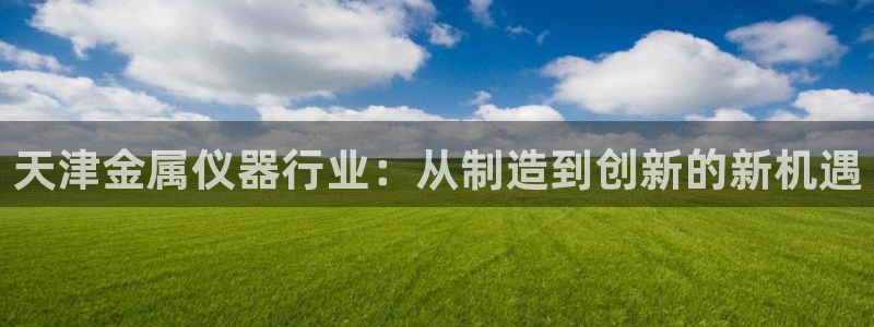 海南意昂体育3：天津金属仪器行业：从制造到创新的新机遇