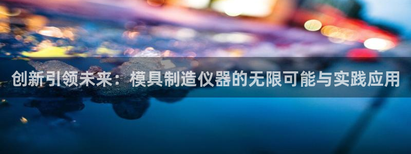 意昂体育3招商：创新引领未来：模具制造仪器的无限可能与实践应